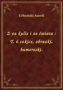 Z za kulis i ze świata : T. 6 szkice, obrazki, humoreski.