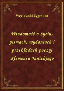 Wiadomość o życiu, pismach, wydaniach i przekładach poezyj Klemensa Janickiego