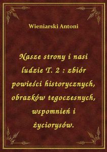 Nasze strony i nasi ludzie T. 2 : zbiór powieści historycznych, obrazków tegoczesnych, wspomnień i ż