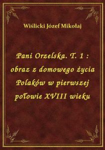Pani Orzelska. T. 1 : obraz z domowego życia Polaków w pierwszej połowie XVIII wieku
