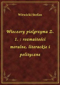 Wieczory pielgrzyma Z. 1. : rozmaitości moralne, literackie i polityczne