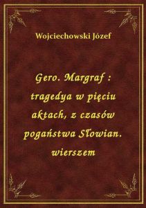 Gero. Margraf : tragedya w pięciu aktach, z czasów pogaństwa Słowian. wierszem
