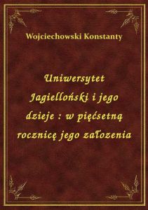 Uniwersytet Jagielloński i jego dzieje : w pięćsetną rocznicę jego załozenia