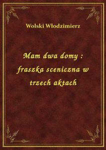 Mam dwa domy : fraszka sceniczna w trzech aktach