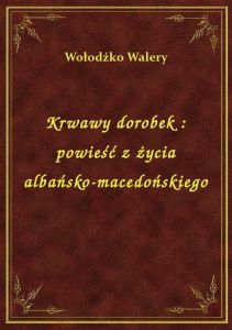 Krwawy dorobek : powieść z życia albańsko-macedońskiego