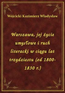 Warszawa, jej życie umysłowe i ruch literacki w ciągu lat trzydziestu (od 1800-1830 r.)