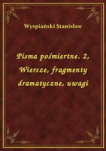 Pisma pośmiertne. 2, Wiersze, fragmenty dramatyczne, uwagi