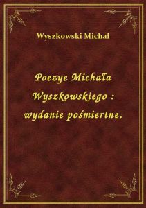 Poezye Michała Wyszkowskiego : wydanie pośmiertne.