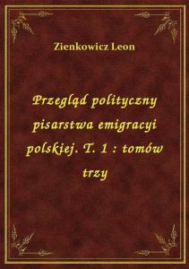 Przegląd polityczny pisarstwa emigracyi polskiej. T. 1 : tomów trzy