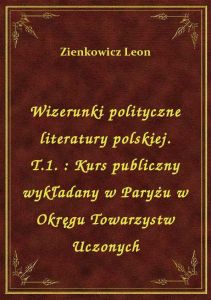 Wizerunki polityczne literatury polskiej. T.1. : Kurs publiczny wykładany w Paryżu w Okręgu Towarzys