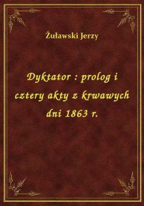 Dyktator : prolog i cztery akty z krwawych dni 1863 r.