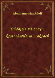 Oddajcie mi żonę : krotochwila w 3 aktach