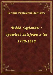 Wódź Legionów : opowieść dziejowa z lat 1790-1818