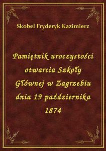 Pamiętnik uroczystości otwarcia Szkoły Głównej w Zagrzebiu dnia 19 października 1874