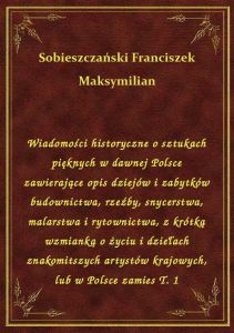 Wiadomości historyczne o sztukach pięknych w dawnej Polsce zawierające opis dziejów i zabytków budow