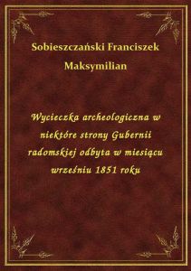 Wycieczka archeologiczna w niektóre strony Gubernii radomskiej odbyta w miesiącu wrześniu 1851 roku