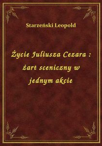 Życie Juliusza Cezara : żart sceniczny w jednym akcie