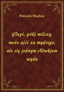 Głupi, póki milczy, może ujść za mądrego, ale się jednym słówkiem wyda