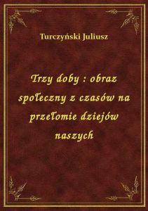 Trzy doby : obraz społeczny z czasów na przełomie dziejów naszych