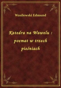 Katedra na Wawelu : poemat w trzech pieśniach