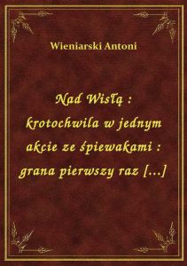 Nad Wisłą : krotochwila w jednym akcie ze śpiewakami : grana pierwszy raz [...]