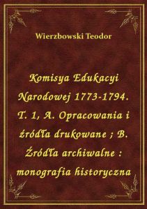 Komisya Edukacyi Narodowej 1773-1794. T. 1, A. Opracowania i źródła drukowane. B. Źródła archiwalne