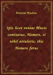 Ipis licet venias Musis comitatus, Homere, si nihil attuleris, ibis Homere foras
