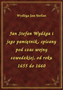 Jan Stefan Wydżga i jego pamiętnik, spisany pod czas wojny szwedzkiej, od roku 1655 do 1660