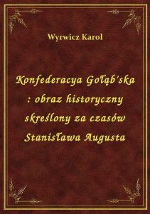 Konfederacya Gołąb\'ska : obraz historyczny skreślony za czasów Stanisława Augusta