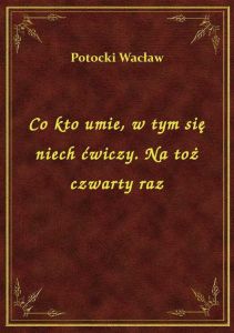 Co kto umie, w tym się niech ćwiczy. Na toż czwarty raz