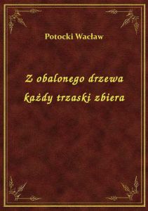 Z obalonego drzewa każdy trzaski zbiera