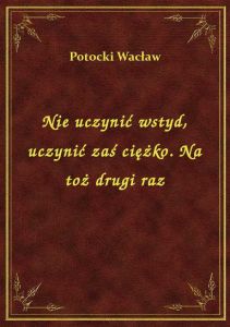Nie uczynić wstyd, uczynić zaś ciężko. Na toż drugi raz