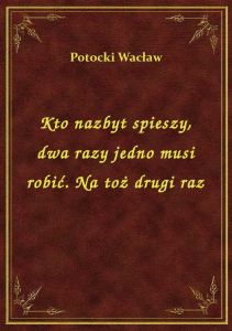 Kto nazbyt spieszy, dwa razy jedno musi robić. Na toż drugi raz