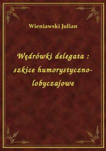 Wędrówki delegata : szkice humorystyczno-lobyczajowe