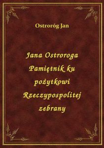 Jana Ostroroga Pamiętnik ku pożytkowi Rzeczypospolitej zebrany