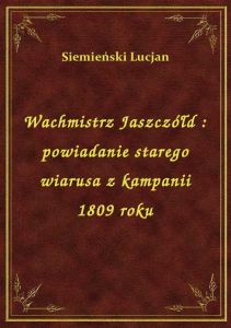 Wachmistrz Jaszczółd : powiadanie starego wiarusa z kampanii 1809 roku