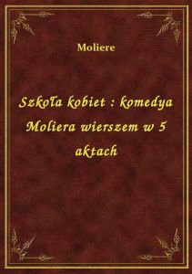 Szkoła kobiet : komedya Moliera wierszem w 5 aktach