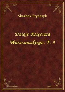 Dzieje Księstwa Warszawskiego. T. 3
