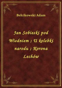 Jan Sobieski pod Wiedniem. U kolebki narodu. Korona Lechów