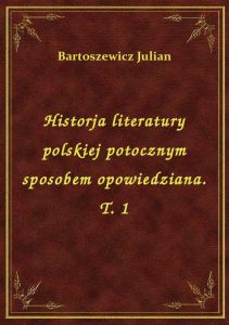 Historja literatury polskiej potocznym sposobem opowiedziana. T. 1