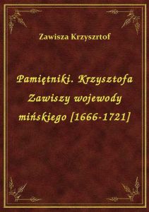 Pamiętniki. Krzysztofa Zawiszy wojewody mińskiego [1666-1721]