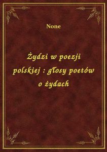 Żydzi w poezji polskiej : głosy poetów o żydach