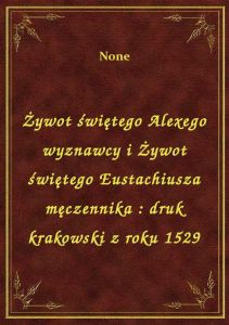 Żywot świętego Alexego wyznawcy i Żywot świętego Eustachiusza męczennika : druk krakowski z roku 152