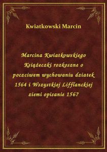 Marcina Kwiatkowskiego Książeczki rozkoszne o poczciwem wychowaniu dziatek 1564 i Wszystkiej Lifflan