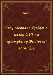 Trzy nieznane dyalogi z wieku XVI : z egzemplarzy Biblioteki Kórnickiej