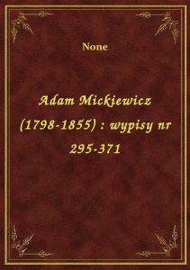 Adam Mickiewicz (1798-1855) : wypisy nr 295-371