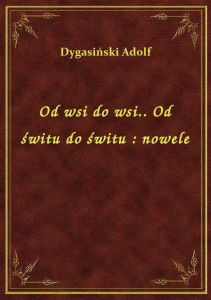 Od wsi do wsi.. Od świtu do świtu : nowele