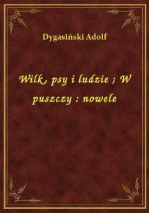Wilk, psy i ludzie. W puszczy : nowele