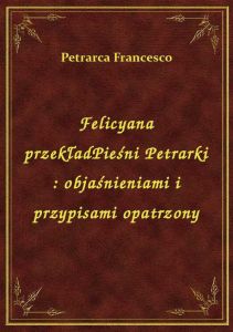 Felicyana przekładPieśni Petrarki : objaśnieniami i przypisami opatrzony