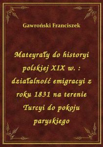 Mateyrały do historyi polskiej XIX w. : działalność emigracyi z roku 1831 na terenie Turcyi do pokoj